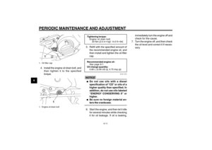 Page 48
6-48
1
2
3
4
5
6
7
8
9
EAU1722A
PERIODIC MAINTENANCE AND ADJUSTMENT
6-11
1
1. Oil filler cap4. Install the engine oil drain bolt, andthen tighten it to the specified
torque.
1
1. Engine oil drain bolt
Tightening torque:Engine oil drain bolt:5. Refill with the specified amount of
the recommended engine oil, and
then install and tighten the oil filler
cap.Recommended engine oil:See page 8-1.
Oil change quantity:
0.85 L (0.90 US qt, 0.75 Imp.qt)
ECA11670
NOTICE●
● ●
●
●
Do not use oils with a diesel...