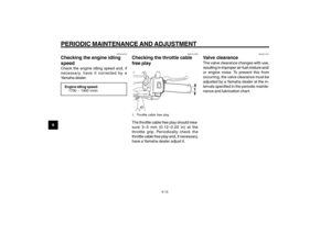Page 52
6-52
1
2
3
4
5
6
7
8
9
EAU1722A
PERIODIC MAINTENANCE AND ADJUSTMENT
6-15
EAU21382
Checking the throttle cable
free play
1
1. Throttle cable free playThe throttle cable free play should mea-
sure 3~5 mm (0.12~0.20 in) at the
throttle grip. Periodically check the
throttle cable free play and, if necessary,
have a Yamaha dealer adjust it.
Engine idling speed, checking
Throttle cable free play, checking
Valve clearance
EAU21401
Valve clearanceThe valve clearance changes with use,
resulting in improper...