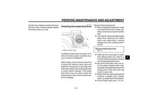 Page 57
6-57
1
2
3
4
5
6
7
8
9
EAU1722A
PERIODIC MAINTENANCE AND ADJUSTMENT
6-20
that the wear indicator reaches the wear
limit line, have a Yamaha dealer replace
the brake shoes as a set.
EAU32344
Checking the brake fluid level
1
1. Minimum level markInsufficient brake fluid may allow air to
enter the brake system, possibly caus-
ing it to become ineffective.
Before riding, check that the brake fluid
is above the minimum level mark and
replenish if necessary. A low brake fluid
level may indicate worn brake...