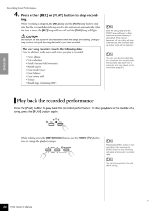 Page 24Recording Your Performance
P-85 Owner’s Manual
ENGLISH
24
4.Press either [REC] or [PLAY] button to stop record-
ing.
When recording is stopped, the [REC] lamp and the [PLAY] lamp ﬂash to indi-
cate that the recorded data is being saved to the instrument automatically. After 
the data is saved, the 
[REC] lamp will turn off and the [PLAY] lamp will light.
CAUTION
Do not turn off the power of the instrument when the lamps are ﬂ ashing. Doing so 
may prevent saving of the song data which you have recorded....