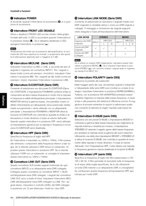 Page 844 DXR15/DXR12/DXR10/DXR8/DXS15/DXS12 Manuale di istruzioni Controlli e funzioni
Italiano
Indicatore POWER
Si accende quando l'interruttore di accensione () è in posi-
zione di  accensione.
Interruttore FRONT LED DISABLE
Attiva o disattiva il FRONT LED sul lato sinistro della griglia 
frontale dell'unità.  Il LED  si accenderà quando  l'interruttore è 
in posizione  alzata (/). Se si desidera disattivare il LED, 
spingere l'interruttore  in posizione ( 0).
NO TA
All'attivazione del...