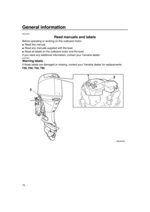 Page 16General information
10
EMU33522
Read manuals and labels
Before operating or working on this outboard motor:
●Read this manual.
●Read any manuals supplied with the boat.
●Read all labels on the outboard motor and the boat.
If you need any additional information, contact your Yamaha dealer.
EMU33832
Warning labels 
If these labels are damaged or missing, contact your Yamaha dealer for replacements.
F50, F60, T50, T60
12
3
ZMU05676
6C1-9-19.book  10 ページ  ２０１０年２月１７日　水曜日　午後１時３８分 