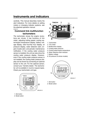 Page 46Instruments and indicators
40
carefully. This manual describes mainly the
alert indicators. For more details on setting
meters or changing indicator systems, see
the attached operation manual.
EMU36103
Command link multifunction 
tachometers
The tachometer shows the engine revolu-
tions per minute. It has functions of trim
meter, adjusting trolling speed, cooling wa-
ter/engine temperature display, battery volt-
age display, total hour/trip hour display, oil
pressure display, water detection alert, en-...