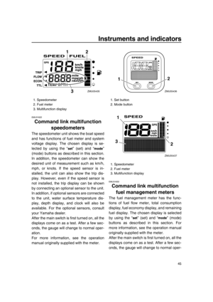 Page 51Instruments and indicators
45
EMU31622
Command link multifunction 
speedometers
The speedometer unit shows the boat speed
and has functions of fuel meter and system
voltage display. The chosen display is se-
lected by using the “ ” (set) and “ ”
(mode) buttons as described in this section.
In addition, the speedometer can show the
desired unit of measurement such as km/h,
mph, or knots. If the speed sensor is in-
stalled, the unit can also show the trip dis-
play. However, even if the speed sensor is
not...