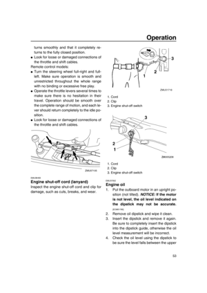 Page 59Operation
53
turns smoothly and that it completely re-
turns to the fully closed position.
●Look for loose or damaged connections of
the throttle and shift cables.
Remote control models:
●Turn the steering wheel full-right and full-
left. Make sure operation is smooth and
unrestricted throughout the whole range
with no binding or excessive free play.
●Operate the throttle levers several times to
make sure there is no hesitation in their
travel. Operation should be smooth over
the complete range of...