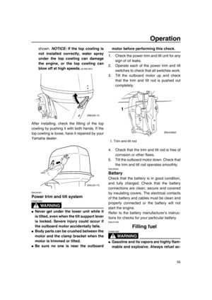 Page 61Operation
55
shown. NOTICE: If the top cowling is
not installed correctly, water spray
under the top cowling can damage
the engine, or the top cowling can
blow off at high speeds.
 [ECM01991] 
After installing, check the fitting of the top
cowling by pushing it with both hands. If the
top cowling is loose, have it repaired by your
Yamaha dealer.
EMU34581
Power trim and tilt system
WA R N I N G
EWM01930
●Never get under the lower unit while it
is tilted, even when the tilt support lever
is locked. Severe...