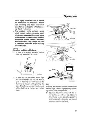 Page 63Operation
57
line is highly flammable, and its vapors
are flammable and explosive. Refrain
from smoking, and keep away from
open flames and sparks while loosen-
ing the air vent screw.
●This product emits exhaust gases
which contain carbon monoxide, a col-
orless, odorless gas which could cause
brain damage or death when inhaled.
Symptoms include nausea, dizziness,
and drowsiness. Keep cockpit and cab-
in areas well ventilated. Avoid blocking
exhaust outlets.
EMU27468
Sending fuel (portable tank)
1. If...