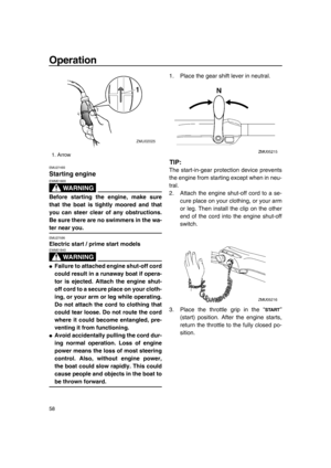 Page 64Operation
58
EMU27493
Starting engine
WA R N I N G
EWM01600
Before starting the engine, make sure
that the boat is tightly moored and that
you can steer clear of any obstructions.
Be sure there are no swimmers in the wa-
ter near you.
EMU27595
Electric start / prime start models
WA R N I N G
EWM01840
●Failure to attached engine shut-off cord
could result in a runaway boat if opera-
tor is ejected. Attach the engine shut-
off cord to a secure place on your cloth-
ing, or your arm or leg while operating....