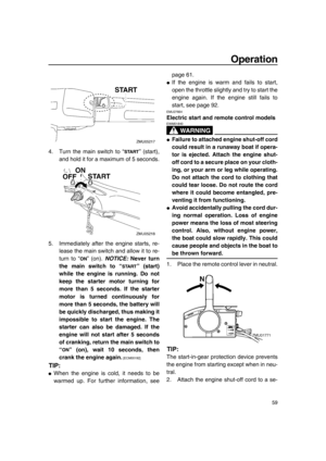 Page 65Operation
59
4. Turn the main switch to “ ” (start),
and hold it for a maximum of 5 seconds.
5. Immediately after the engine starts, re-
lease the main switch and allow it to re-
turn to “ ” (on). NOTICE: Never turn
the main switch to “ ” (start)
while the engine is running. Do not
keep the starter motor turning for
more than 5 seconds. If the starter
motor is turned continuously for
more than 5 seconds, the battery will
be quickly discharged, thus making it
impossible to start the engine. The
starter...