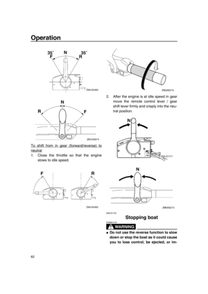 Page 68Operation
62
To shift from in gear (forward/reverse) to
neutral
1. Close the throttle so that the engine
slows to idle speed.2. After the engine is at idle speed in gear
move the remote control lever / gear
shift lever firmly and crisply into the neu-
tral position.
EMU31742
Stopping boat
WA R N I N G
EWM01510
●Do not use the reverse function to slow
down or stop the boat as it could cause
you to lose control, be ejected, or im-
6C1-9-19.book  62 ページ  ２０１０年２月１７日　水曜日　午後１時３８分 