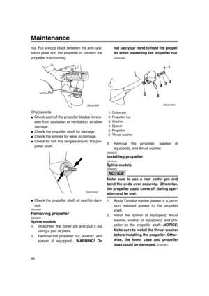 Page 92Maintenance
86
nut. Put a wood block between the anti-cavi-
tation plate and the propeller to prevent the
propeller from turning.
Checkpoints
●Check each of the propeller blades for ero-
sion from cavitation or ventilation, or other
damage.
●Check the propeller shaft for damage.
●Check the splines for wear or damage.
●Check for fish line tangled around the pro-
peller shaft.
●Check the propeller shaft oil seal for dam-
age.
EMU30662
Removing propellerEMU29197
Spline models
1. Straighten the cotter pin...