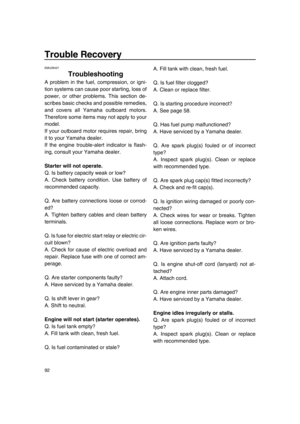 Page 9892
Trouble Recovery
EMU29427
Troubleshooting
A problem in the fuel, compression, or igni-
tion systems can cause poor starting, loss of
power, or other problems. This section de-
scribes basic checks and possible remedies,
and covers all Yamaha outboard motors.
Therefore some items may not apply to your
model.
If your outboard motor requires repair, bring
it to your Yamaha dealer.
If the engine trouble-alert indicator is flash-
ing, consult your Yamaha dealer.
Starter will not operate.
Q. Is battery...