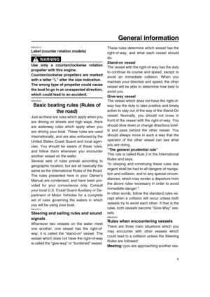 Page 11 
General information 
5 
EMU25413 
Label (counter rotation models)
WARNING
 
EWM01281  
Use only a counterclockwise rotation
propeller with this engine.
Counterclockwise propellers are marked
with a letter “L” after the size indication.
The wrong type of propeller could cause
the boat to go in an unexpected direction, 
which could lead to an accident. 
EMU25500 
Basic boating rules (Rules of 
the road) 
Just as there are rules which apply when you
are driving on streets and high ways, there
are waterway...