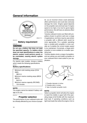 Page 16 
General information 
10 
EMU25700 
Battery requirement
CAUTION:
 
ECM01060  
Do not use a battery that does not meet
the specified capacity. If a battery which
does not meet specifications is used, the
electric system could perform poorly or
be overloaded, causing electric system 
damage. 
For electric start models, choose a battery
which meets the following specifications. 
EMU25711 
Battery specifications
NOTE:
 
The engine cannot be started if battery volt- 
age is too low. 
EMU25742 
Propeller...