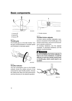 Page 22 
Basic components 
16 
EMU25941 
Throttle grip 
The throttle grip is on the tiller handle. Turn
the grip counterclockwise to increase speed
and clockwise to decrease speed. 
EMU25961 
Throttle indicator 
The fuel consumption curve on the throttle
indicator shows the relative amount of fuel
consumed for each throttle position. Choose
the setting that offers the best performance
and fuel economy for the desired operation. 
EMU25971 
Throttle friction adjuster 
A friction device provides adjustable resis-...