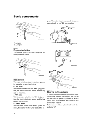 Page 24 
Basic components 
18 
EMU26001 
Engine stop button 
To open the ignition circuit and stop the en-
gine, push this button. 
EMU26090 
Main switch 
The main switch controls the ignition system;
its operation is described below. 
 
“”  
(off) 
With the main switch in the “ ” (off) posi-
tion, the electrical circuits are off, and the key
can be removed. 
 
“”  
(on) 
With the main switch in the “ ” (on) posi-
tion, the electrical circuits are on, and the key
cannot be removed. 
 
“”  
(start) 
With the...