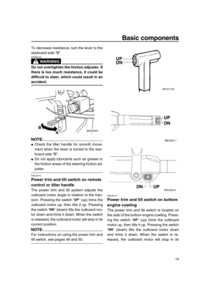 Page 25 
Basic components 
19 
To decrease resistance, turn the lever to the
starboard side “B”.
WARNING
 
EWM00040  
Do not overtighten the friction adjuster. If
there is too much resistance, it could be
difficult to steer, which could result in an 
accident.
NOTE:
 
 
Check the tiller handle for smooth move-
ment when the lever is turned to the star-
board side “B”. 
 
Do not apply lubricants such as grease to
the friction areas of the steering friction ad- 
juster. 
EMU26141 
Power trim and tilt switch on...