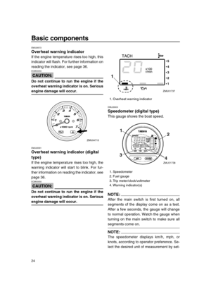 Page 30 
Basic components 
24 
EMU26572 
Overheat warning indicator 
If the engine temperature rises too high, this
indicator will flash. For further information on
reading the indicator, see page 36.
CAUTION:
 
ECM00050  
Do not continue to run the engine if the
overheat warning indicator is on. Serious 
engine damage will occur. 
EMU26581 
Overheat warning indicator (digital 
type) 
If the engine temperature rises too high, the
warning indicator will start to blink. For fur-
ther information on reading the...