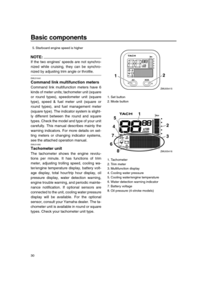 Page 36 
Basic components 
30
NOTE:
 
If the two engines’ speeds are not synchro-
nized while cruising, they can be synchro- 
nized by adjusting trim angle or throttle. 
EMU31640 
Command link multifunction meters 
Command link multifunction meters have 6
kinds of meter units; tachometer unit (square
or round types), speedometer unit (square
type), speed & fuel meter unit (square or
round types), and fuel management meter
(square type). The indicator system is slight-
ly different between the round and square...