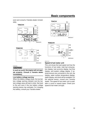 Page 39 
Basic components 
33 
soon and consult a Yamaha dealer immedi-
ately.
CAUTION:
 
ECM00920  
In such an event, the engine will not oper-
ate properly. Consult a Yamaha dealer 
immediately.
Low battery voltage warning 
When the battery voltage drops, the low bat-
tery voltage warning indicator and the bat-
tery voltage value will start to blink. Get back
to the port soon if the low battery voltage
warning device has activated. For charging
the battery, consult your Yamaha dealer. 
EMU31610 
Speed & fuel...