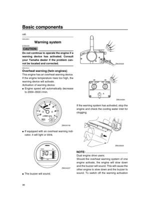 Page 42 
Basic components 
36 
ual. 
EMU26801 
Warning system
CAUTION:
 
ECM00090  
Do not continue to operate the engine if a
warning device has activated. Consult
your Yamaha dealer if the problem can- 
not be located and corrected. 
EMU30341 
Overheat warning (twin engines) 
This engine has an overheat warning device.
If the engine temperature rises too high, the
warning device will activate.
Activation of warning device 
 
Engine speed will automatically decrease
to 2000–3500 r/min. 
 
If equipped with an...