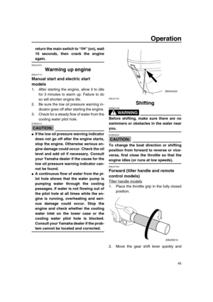 Page 51 
Operation 
45 
return the main switch to “” (on), wait
10 seconds, then crank the engine 
again. 
EMU27670 
Warming up engine 
EMU27710 
Manual start and electric start 
models 
1. After starting the engine, allow it to idle
for 3 minutes to warm up. Failure to do
so will shorten engine life.
2. Be sure the low oil pressure warning in-
dicator goes off after starting the engine.
3. Check for a steady flow of water from the
cooling water pilot hole.
CAUTION:
 
ECM00210  
 
If the low oil pressure...
