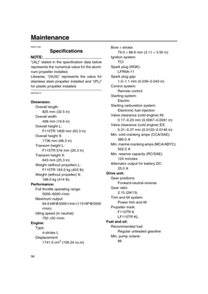Page 62 
56 
Maintenance 
EMU31480 
Specifications
NOTE:
 
“(AL)” stated in the specification data below
represents the numerical value for the alumi-
num propeller installed.
Likewise, “(SUS)” represents the value for
stainless steel propeller installed and “(PL)” 
for plastic propeller installed. 
EMU28218 
Dimension: 
Overall length: 
825 mm (32.5 in)
Overall width: 
498 mm (19.6 in)
Overall height L: 
F115TR 1609 mm (63.3 in)
Overall height X: 
1736 mm (68.3 in)
Transom height L: 
F115TR 516 mm (20.3 in)...