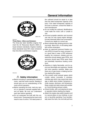 Page 9 
General information 
3 
EMU25300 
Three Stars—Ultra Low Emission 
The three-star label identifies engines that
meet the Air Resources Board’s 2008 ex-
haust emission standards. Engines meeting
these standards have 65% lower emissions
than One Star-Low-Emission engines. 
EMU25362 
 Safety information 
 
Before mounting or operating the outboard
motor, read this entire manual. Reading it
should give you an understanding of the
motor and its operation. 
 
Before operating the boat, read any own-
er’s or...