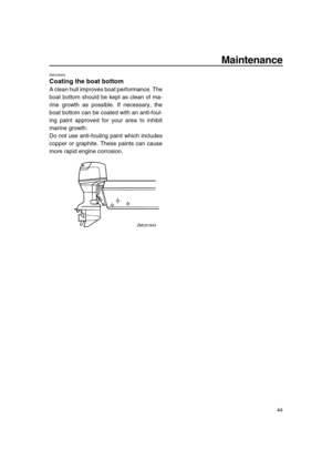 Page 49 
Maintenance 
44 
EMU29400 
Coating the boat bottom 
A clean hull improves boat performance. The
boat bottom should be kept as clean of ma-
rine growth as possible. If necessary, the
boat bottom can be coated with an anti-foul-
ing paint approved for your area to inhibit
marine growth.
Do not use anti-fouling paint which includes
copper or graphite. These paints can cause
more rapid engine corrosion.
ZMU01943 