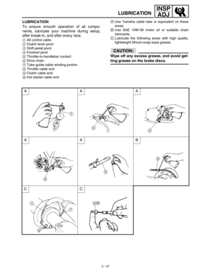 Page 1123 - 47
INSP
ADJ
LUBRICATION
LUBRICATION
To ensure smooth operation of all compo-
nents, lubricate your machine during setup,
after break-in, and after every race.
1All control cable
2Clutch lever pivot
3Shift pedal pivot
4Footrest pivot
5Throttle-to-handlebar contact
6Drive chain
7Tube guide cable winding portion
8Throttle cable end
9Clutch cable end
0Hot starter cable endÅUse Yamaha cable lube or equivalent on these
areas.
ıUse SAE 10W-30 motor oil or suitable chain
lubricants.
ÇLubricate the following...