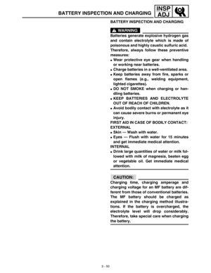 Page 1153 - 50
INSP
ADJ
BATTERY INSPECTION AND CHARGING
WARNING
Batteries generate explosive hydrogen gas
and contain electrolyte which is made of
poisonous and highly caustic sulfuric acid. 
Therefore, always follow these preventive
measures: 
Wear protective eye gear when handling
or working near batteries. 
Charge batteries in a well-ventilated area. 
Keep batteries away from fire, sparks or
open flames (e.g., welding equipment,
lighted cigarettes). 
DO NOT SMOKE when charging or han-
dling batteries....