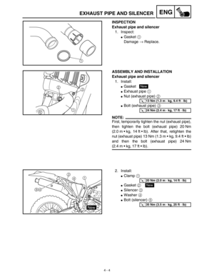 Page 127 
4 - 4
ENG
 
EXHAUST PIPE AND SILENCER 
INSPECTION
Exhaust pipe and silencer  
1. Inspect: 
 
Gasket   
1  
 
Damage   
→  
 Replace.
1
 
ASSEMBLY AND INSTALLATION
Exhaust pipe and silencer  
1. Install:  
 
Gasket 
 
Exhaust pipe   
1  
  
 
Nut (exhaust pipe)   
2  
  
 
Bolt (exhaust pipe)   
3  
 
NOTE:
 
First, temporarily tighten the nut (exhaust pipe),
then tighten the bolt (exhaust pipe) 20 Nm
(2.0 m • kg,  14 ft • lb). After that, retighten the
nut (exhaust pipe) 13 Nm (1.3 m • kg, 9.4 ft...