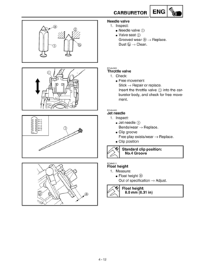 Page 1354 - 12
ENGCARBURETOR
Needle valve
1. Inspect:
Needle valve 1 
Valve seat 2 
Grooved wear a → Replace.
Dust b → Clean.
EC464300
Throttle valve
1. Check:
Free movement
Stick → Repair or replace.
Insert the throttle valve 1 into the car-
buretor body, and check for free move-
ment.
EC464400
Jet needle
1. Inspect:
Jet needle 1 
Bends/wear → Replace.
Clip groove
Free play exists/wear → Replace.
Clip position
Standard clip position:
No.4 Groove
EC464511
Float height
1. Measure:
Float height a 
Out of...