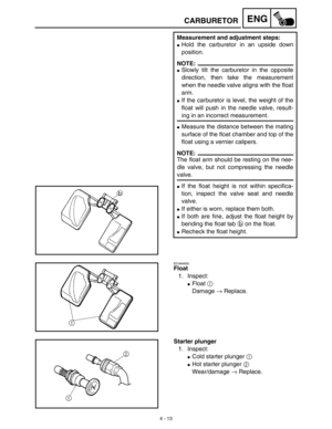 Page 1364 - 13
ENGCARBURETOR
Measurement and adjustment steps:
Hold the carburetor in an upside down
position.
NOTE:
Slowly tilt the carburetor in the opposite
direction, then take the measurement
when the needle valve aligns with the float
arm.
If the carburetor is level, the weight of the
float will push in the needle valve, result-
ing in an incorrect measurement.
Measure the distance between the mating
surface of the float chamber and top of the
float using a vernier calipers.
NOTE:
The float arm should...