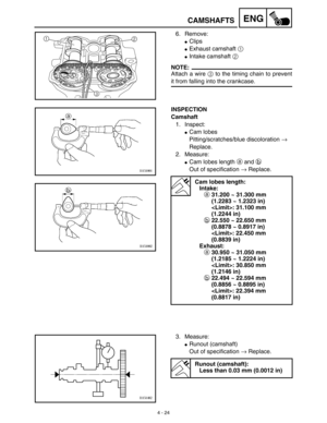 Page 147 
4 - 24
ENG
 
CAMSHAFTS 
6. Remove: 
 
Clips  
 
Exhaust camshaft  
1  
  
 
Intake camshaft  
2  
 
NOTE:
 
Attach a wire  
3 
 to the timing chain to prevent 
it from falling into the crankcase.
1
2
3
 
INSPECTION
Camshaft 
1. Inspect:  
 
Cam lobes 
Pitting/scratches/blue discoloration  
→  
 
Replace.
2. Measure: 
 
Cam lobes length  
a 
 and  
b  
 
Out of specification  
→ 
 Replace.  
Cam lobes length:
Intake: 
a 
31.200 ~ 31.300 mm 
(1.2283 ~ 1.2323 in)
: 31.100 mm 
(1.2244 in) 
b 
22.550 ~...