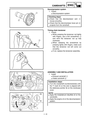 Page 1494 - 26
ENGCAMSHAFTS
Decompression system
1. Check:
Decompression system
Checking steps:
Check that the decompressor cam 1
moves smoothly.
Check that the decompressor lever pin 2
projects from the camshaft.
Timing chain tensioner
1. Check:
While pressing the tensioner rod lightly
with fingers, use a thin screwdriver 1
and wind the tensioner rod up fully
clockwise.
When releasing the screwdriver by
pressing lightly with fingers, make sure
that the tensioner rod will come out
smoothly.
If not, replace...