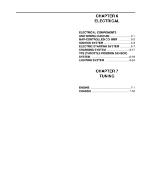 Page 16 
CHAPTER 6
ELECTRICAL 
ELECTRICAL COMPONENTS 
AND WIRING DIAGRAM   
........................... 6-1  
MAP-CONTROLLED CDI UNIT   
................ 6-2  
IGNITION SYSTEM   
................................... 6-3  
ELECTRIC STARTING SYSTEM  
.............. 6-7  
CHARGING SYSTEM  
............................. 6-17  
TPS (THROTTLE POSITION SENSOR) 
SYSTEM  
.................................................. 6-19  
LIGHTING SYSTEM  
................................ 6-24 
CHAPTER 7
TUNING 
ENGINE...