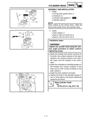 Page 1544 - 31
ENGCYLINDER HEAD
ASSEMBLY AND INSTALLATION
1. Install:
Timing chain guide (front) 1
Dowel pin 2
Cylinder head gasket 3 
Cylinder head 4
NOTE:
While pulling up the timing chain, install the
timing chain guide (front) and cylinder head.
New
2. Install:
Plain washer 1
Bolt [L=160 mm (6.30 in)] 2
Bolt [L=150 mm (5.91 in)] 3
 Installation steps:
CAUTION:
Tighten the cylinder head using the rota-
tion angle procedure to obtain uniform
tightening torque.
Wash the threads and contact surfaces of...