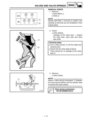 Page 1574 - 34
ENGVALVES AND VALVE SPRINGS
REMOVAL POINTS
1. Remove: 
Valve lifters 1 
Pads 2 
NOTE:
Identify each lifter 1 and pad 2 position very
carefully so that they can be reinstalled in their
original place.
2. Check:
Valve sealing
Leakage at the valve seat → Inspect
the valve face, valve seat and valve
seat width.
Checking steps:
Pour a clean solvent 1 into the intake and
exhaust ports.
Check that the valve seals properly.
There should be no leakage at the valve
seat 2.
3. Remove:
Valve cotters...