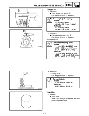 Page 1624 - 39
ENGVALVES AND VALVE SPRINGS
Valve spring
1. Measure:
Valve spring free length a 
Out of specification → Replace.
2. Measure:
Compressed spring force a 
Out of specification → Replace.
bInstalled length
Free length (valve spring):
Intake:
37.03 mm (1.46 in)
: 35.17 mm (1.38 in)
Exhaust:
37.68 mm (1.48 in)
: 35.79 mm (1.41 in)
Compressed spring force:
Intake:
111.3 ~ 127.9 N at 27.87 mm
(11.3 ~ 13.0 kg at 27.87 mm, 
24.91 ~ 28.66 lb at 1.10 in)
Exhaust:
127.4 ~ 146.4 N at 27.38 mm
(13.0 ~ 14.9 kg...