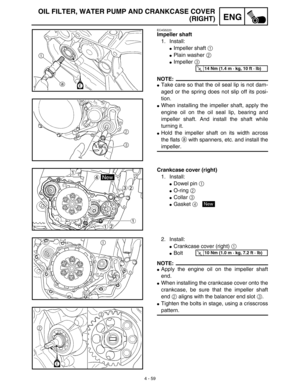 Page 1824 - 59
ENG
OIL FILTER, WATER PUMP AND CRANKCASE COVER
(RIGHT)
EC4G5220
Impeller shaft
1. Install:
Impeller shaft 1 
Plain washer 2 
Impeller 3 
NOTE:
Take care so that the oil seal lip is not dam-
aged or the spring does not slip off its posi-
tion.
When installing the impeller shaft, apply the
engine oil on the oil seal lip, bearing and
impeller shaft. And install the shaft while
turning it.
Hold the impeller shaft on its width across
the flats a with spanners, etc. and install the
impeller.
T...