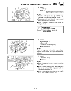 Page 2034 - 80
ENGAC MAGNETO AND STARTER CLUTCH
2. Install:
Holder 1 
Bolt 2 
NOTE:
Pass the pick-up coil lead 3 and AC mag-
neto lead 4 under the holder as shown.
Take care not to catch the AC magneto lead
between crankcase cover ribs.
Apply the sealant to the grommet of the AC
magneto lead.
Quick gasket:
ACC-QUICK-GS-KT
YAMAHA Bond No. 1215:
90890-85505
T R..7 Nm (0.7 m · kg, 5.1 ft · lb)
3. Install:
Plain washer 1 
Bearing 2 
Starter clutch drive gear 3 
Starter clutch 4 
NOTE:
Apply the engine oil...