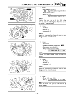 Page 204 
4 - 81
ENG
 
5. Install: 
 
Bolt (starter clutch)   
1  
  
 
Plain washer (rotor) 
 
Nut (rotor)   
2  
 
NOTE:
 
Tighten the rotor nut to 65 Nm (6.5 m·kg,
47 ft·lb), loosen and retighten the rotor nut to 
65 Nm (6.5 m·kg, 47 ft·lb).
6. Install: 
 
Shaft   
1  
  
 
Bearing   
2  
  
 
Idle gear 2   
3  
 
NOTE:
 
Apply the engine oil on the shaft, bearing and 
idle gear inner circumference.
T R..16 Nm (1.6 m · kg, 11 ft · lb)
T R..65 Nm (6.5 m · kg, 47 ft · lb)
 
7. Install: 
 
Dowel pin 
...