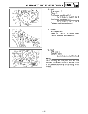 Page 205 
4 - 82
ENG
 
10. Install: 
 
Engine guard   
1  
  
 
Clamp   
2  
  
 
Bolt [engine guard (front)]  
3  
  
 
Bolt [engine guard (rear)]  
4  
  
 
Cylinder head breather hose  
5  
 
T R..34 Nm (3.4 m · kg, 24 ft · lb)
T R..23 Nm (2.3 m · kg, 17 ft · lb)
 
11. Connect: 
 
AC magneto lead
Refer to “CABLE ROUTING DIA-
GRAM” section in the CHAPTER 2. 
12. Install: 
 
Shift pedal  
1 
  
 
Bolt (shift pedal)
NOTE:
 
When installing the shift pedal onto the shift
shaft, be sure that the center of...