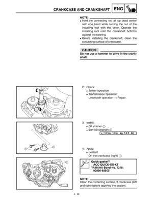 Page 2194 - 96
ENGCRANKCASE AND CRANKSHAFT
NOTE:
Hold the connecting rod at top dead center
with one hand while turning the nut of the
installing tool with the other. Operate the
installing tool until the crankshaft bottoms
against the bearing.
Before installing the crankshaft, clean the
contacting surface of crankcase.
CAUTION:
Do not use a hammer to drive in the crank-
shaft.
2. Check:
Shifter operation
Transmission operation
Unsmooth operation → Repair.
3. Install:
Oil strainer 1 
Bolt (oil strainer) 2...