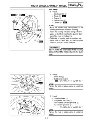 Page 2335 - 8
CHAS
Rear wheel
1. Install:
Bearing (right) 1 
Circlip 2 
Spacer 3 
Bearing (left) 4 
Oil seal 5 
NOTE:
Apply the lithium soap base grease on the
bearing and oil seal lip when installing.
Install the bearing with seal facing outward.
Use a socket that matches the outside diam-
eter of the race of the bearing.
Right side of bearing shall be installed first.
Install the oil seal with its manufacture’s
marks or numbers facing outward.
ACHTUNG:CAUTION:
Do not strike the inner race of the...