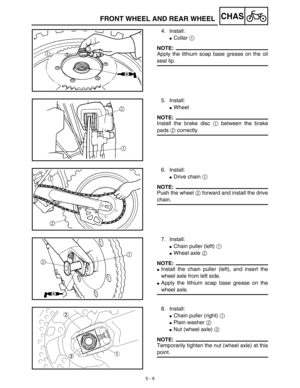 Page 2345 - 9
CHASFRONT WHEEL AND REAR WHEEL
4. Install:
Collar 1 
NOTE:
Apply the lithium soap base grease on the oil
seal lip.
5. Install:
Wheel
NOTE:
Install the brake disc 1 between the brake
pads 2 correctly.
6. Install:
Drive chain 1 
NOTE:
Push the wheel 2 forward and install the drive
chain.
7. Install:
Chain puller (left) 1 
Wheel axle 2 
NOTE:
Install the chain puller (left), and insert the
wheel axle from left side.
Apply the lithium soap base grease on the
wheel axle.
8. Install:
Chain puller...