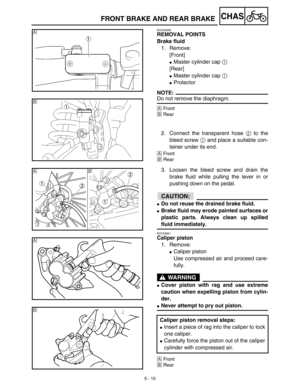 Page 2405 - 15
CHASFRONT BRAKE AND REAR BRAKE
EC5A3000
REMOVAL POINTS
Brake fluid
1. Remove:
[Front]
Master cylinder cap 1 
[Rear]
Master cylinder cap 1 
Protector
NOTE:
Do not remove the diaphragm.
ÅFront
ıRear
2. Connect the transparent hose 2 to the
bleed screw 1 and place a suitable con-
tainer under its end.
ÅFront
ıRear
Å
ı
3. Loosen the bleed screw and drain the
brake fluid while pulling the lever in or
pushing down on the pedal.
ACHTUNG:CAUTION:
Do not reuse the drained brake fluid.
Brake fluid may...