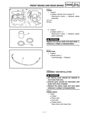 Page 2425 - 17
CHAS
EC534214
Caliper
1. Inspect:
Caliper cylinder inner surface a 
Wear/score marks → Replace caliper
assembly.
ÅFront
ıRear
ı Å
2. Inspect:
Caliper piston 1 
Wear/score marks → Replace caliper
piston assembly.
WARNING
Replace the piston seals and dust seals 2
whenever a caliper is disassembled.
EC534301
Brake hose
1. Inspect:
Brake hose 1 
Crack/damage → Replace.
EC5A5000
ASSEMBLY AND INSTALLATION
WARNING
All internal parts should be cleaned in
new brake fluid only.
Internal parts should be...