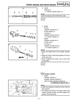 Page 246 
5 - 21
CHAS
 
FRONT BRAKE AND REAR BRAKE 
3. Install: 
 
Spring   
1  
 
To master cylinder piston   
2  
.
NOTE:
 
Install the spring at the smaller dia. side. 
Å  
Front  
ı  
Rear
Åı
 
4. Install:
[Front] 
 
Master cylinder kit   
1  
  
 
Plain washer   
2  
  
 
Circlip   
3  
  
 
Master cylinder boot   
4  
 
To master cylinder   
5  
.
[Rear] 
 
Master cylinder kit   
1  
  
 
Push rod   
2  
  
 
Circlip   
3  
  
 
Master cylinder boot   
4  
 
To master cylinder   
5  
.
NOTE:
 
...